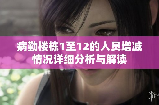病勤楼栋1至12的人员增减情况详细分析与解读