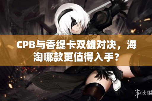CPB与香缇卡双雄对决，海淘哪款更值得入手？