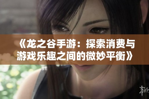 《龙之谷手游：探索消费与游戏乐趣之间的微妙平衡》