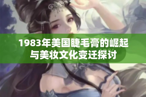 1983年美国睫毛膏的崛起与美妆文化变迁探讨