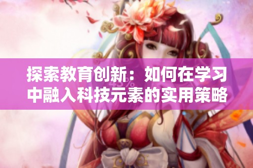 探索教育创新：如何在学习中融入科技元素的实用策略