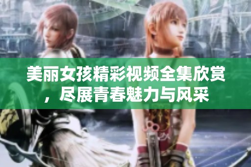 美丽女孩精彩视频全集欣赏，尽展青春魅力与风采
