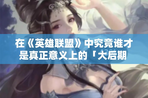 在《英雄联盟》中究竟谁才是真正意义上的「大后期 ADC」角色解析