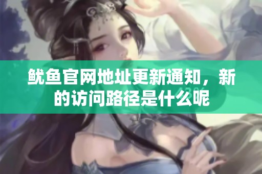 鱿鱼官网地址更新通知，新的访问路径是什么呢
