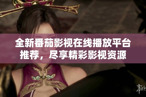 全新番茄影视在线播放平台推荐，尽享精彩影视资源