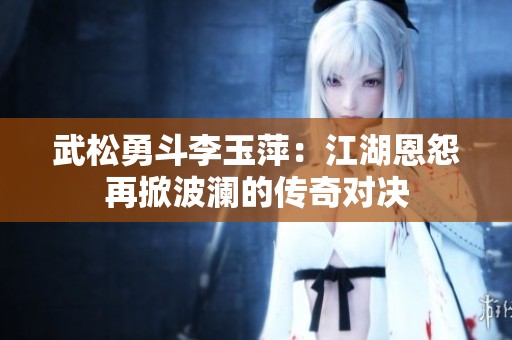 武松勇斗李玉萍：江湖恩怨再掀波澜的传奇对决