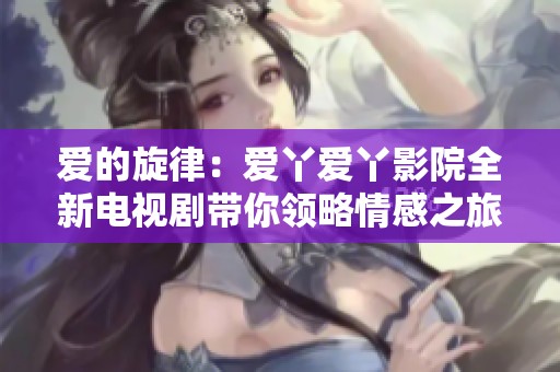 爱的旋律：爱丫爱丫影院全新电视剧带你领略情感之旅