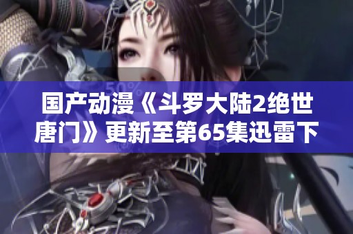 国产动漫《斗罗大陆2绝世唐门》更新至第65集迅雷下载合集