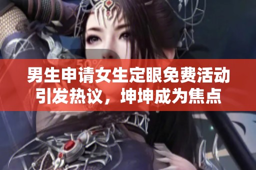 男生申请女生定眼免费活动引发热议，坤坤成为焦点