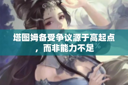 塔图姆备受争议源于高起点，而非能力不足