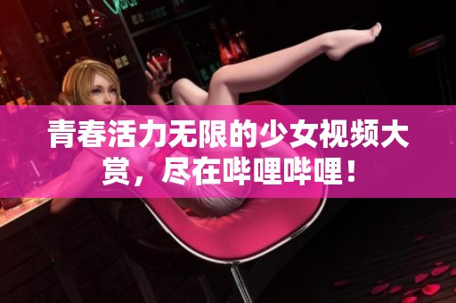 青春活力无限的少女视频大赏，尽在哔哩哔哩！