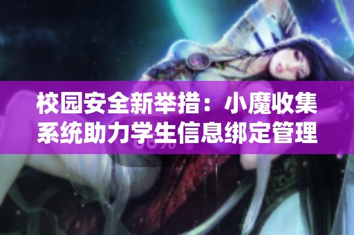 校园安全新举措：小魔收集系统助力学生信息绑定管理