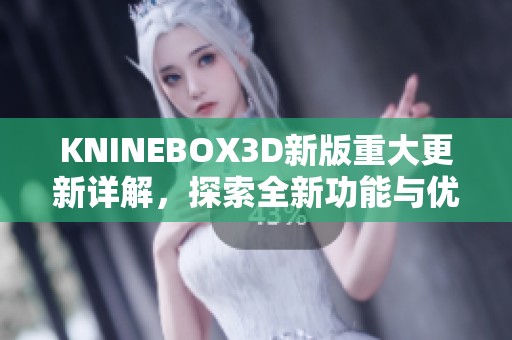 KNINEBOX3D新版重大更新详解，探索全新功能与优化体验