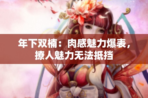 年下双楠：肉感魅力爆表，撩人魅力无法抵挡