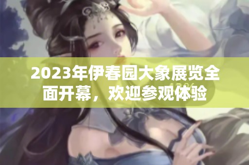 2023年伊春园大象展览全面开幕，欢迎参观体验