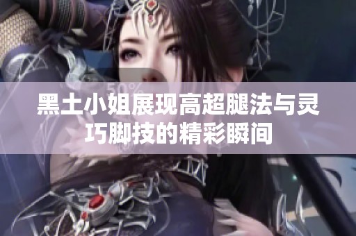黑土小姐展现高超腿法与灵巧脚技的精彩瞬间