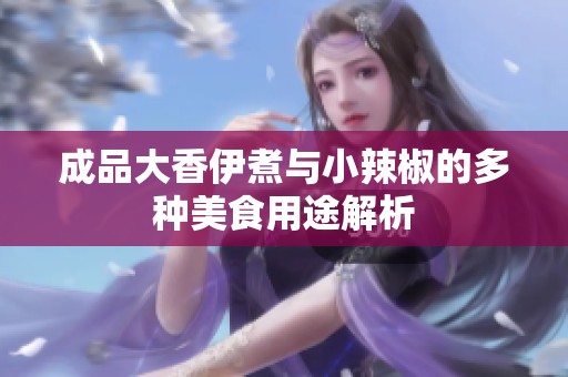 成品大香伊煮与小辣椒的多种美食用途解析