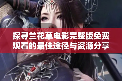 探寻兰花草电影完整版免费观看的最佳途径与资源分享