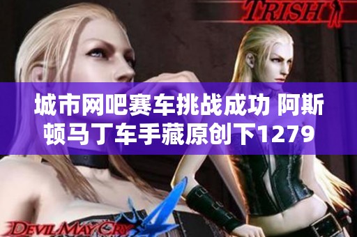 城市网吧赛车挑战成功 阿斯顿马丁车手藏原创下12799新纪录