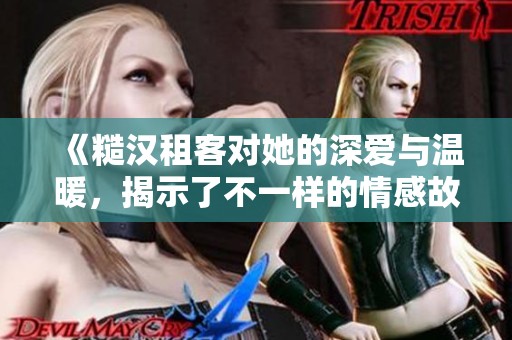 《糙汉租客对她的深爱与温暖，揭示了不一样的情感故事》