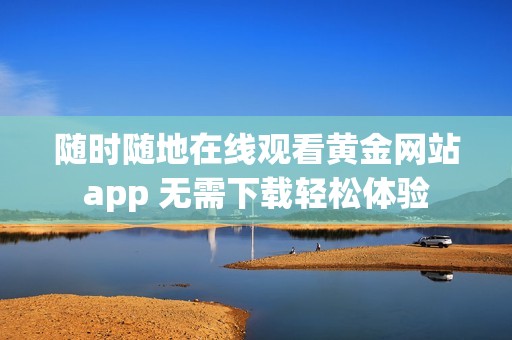 随时随地在线观看黄金网站app 无需下载轻松体验