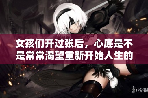 女孩们开过张后，心底是不是常常渴望重新开始人生的章节