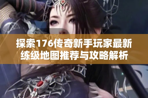 探索176传奇新手玩家最新练级地图推荐与攻略解析