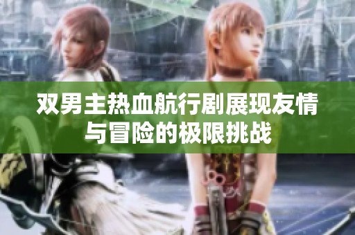 双男主热血航行剧展现友情与冒险的极限挑战