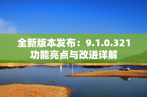 全新版本发布：9.1.0.321功能亮点与改进详解