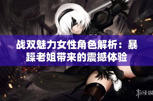 战双魅力女性角色解析：暴躁老姐带来的震撼体验