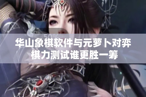 华山象棋软件与元萝卜对弈 棋力测试谁更胜一筹