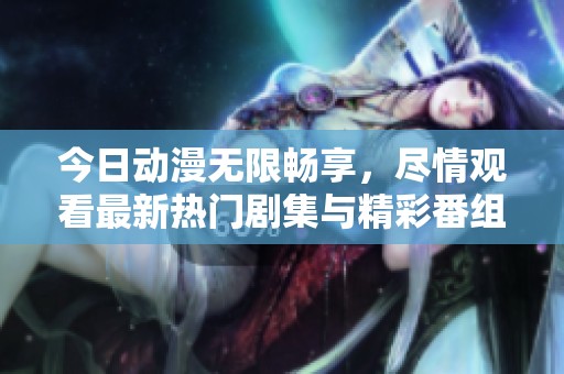 今日动漫无限畅享，尽情观看最新热门剧集与精彩番组