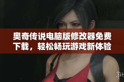 奥奇传说电脑版修改器免费下载，轻松畅玩游戏新体验