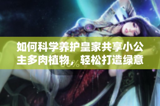 如何科学养护皇家共享小公主多肉植物，轻松打造绿意空间