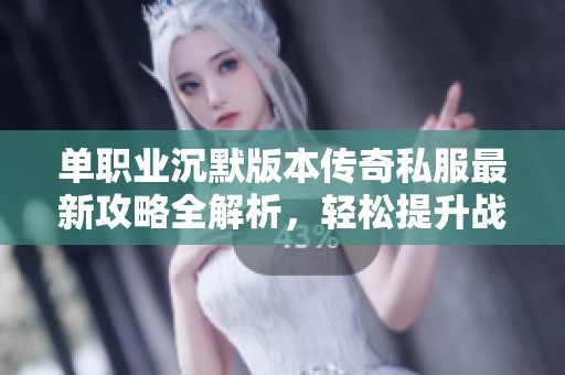单职业沉默版本传奇私服最新攻略全解析，轻松提升战力技巧分享