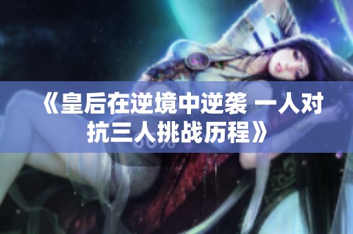 《皇后在逆境中逆袭 一人对抗三人挑战历程》