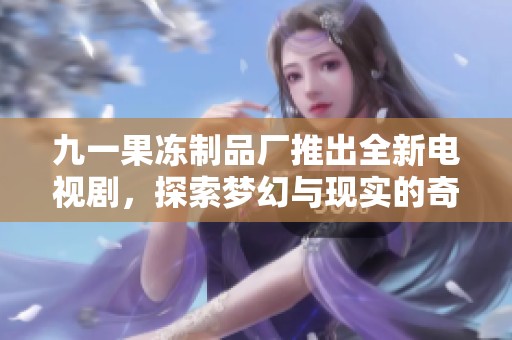 九一果冻制品厂推出全新电视剧，探索梦幻与现实的奇妙结合