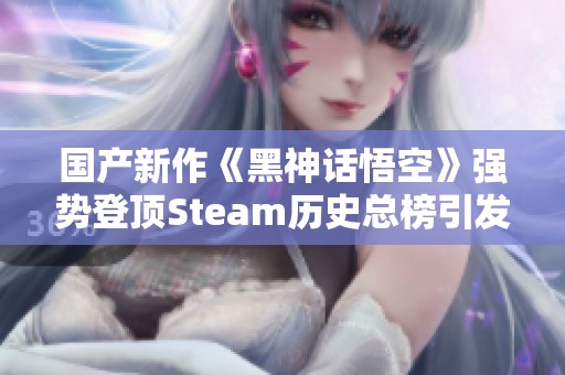 国产新作《黑神话悟空》强势登顶Steam历史总榜引发热议