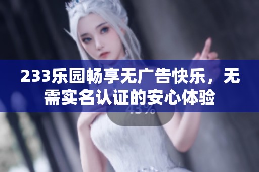 233乐园畅享无广告快乐，无需实名认证的安心体验