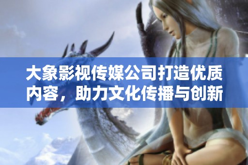 大象影视传媒公司打造优质内容，助力文化传播与创新发展