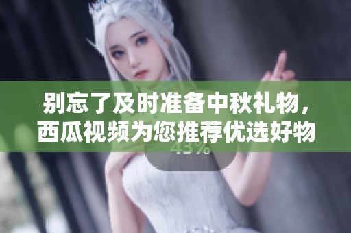 别忘了及时准备中秋礼物，西瓜视频为您推荐优选好物