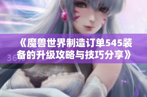 《魔兽世界制造订单545装备的升级攻略与技巧分享》