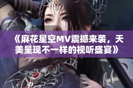 《麻花星空MV震撼来袭，天美呈现不一样的视听盛宴》