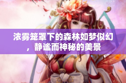 浓雾笼罩下的森林如梦似幻，静谧而神秘的美景