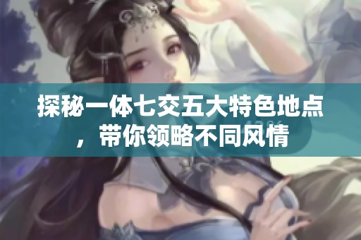 探秘一体七交五大特色地点，带你领略不同风情