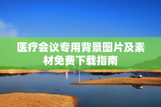 医疗会议专用背景图片及素材免费下载指南