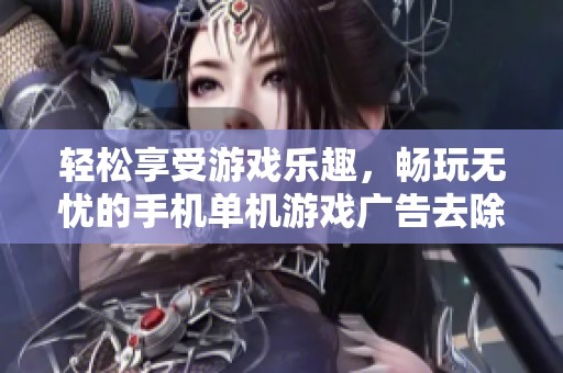 轻松享受游戏乐趣，畅玩无忧的手机单机游戏广告去除技巧详解