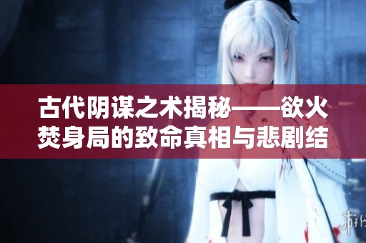 古代阴谋之术揭秘——欲火焚身局的致命真相与悲剧结局