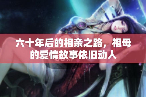 六十年后的相亲之路，祖母的爱情故事依旧动人