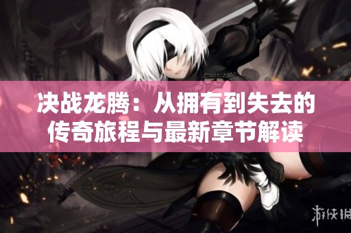 决战龙腾：从拥有到失去的传奇旅程与最新章节解读